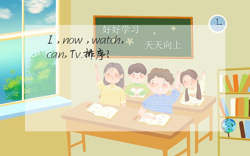 I ,now ,watch,can,Tv.排序?