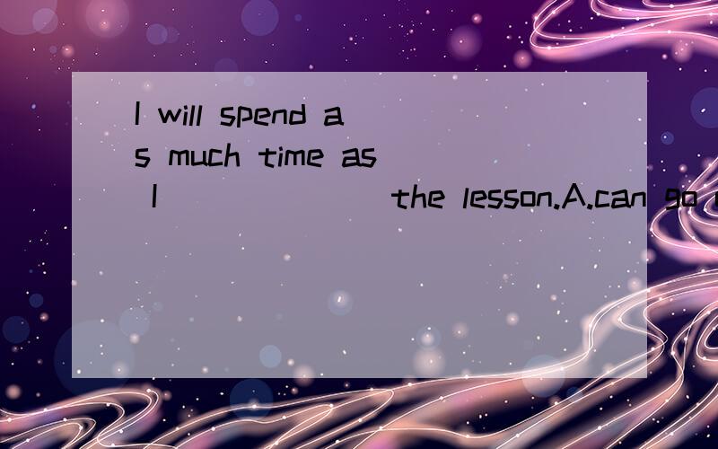 I will spend as much time as I ______ the lesson.A.can go over B.can to go over C.can going over这一题研究了很久,还是觉得答案应该为C,看了那所谓的中考易错100题所附带的答案,里面有几个很明显的错误,很先让