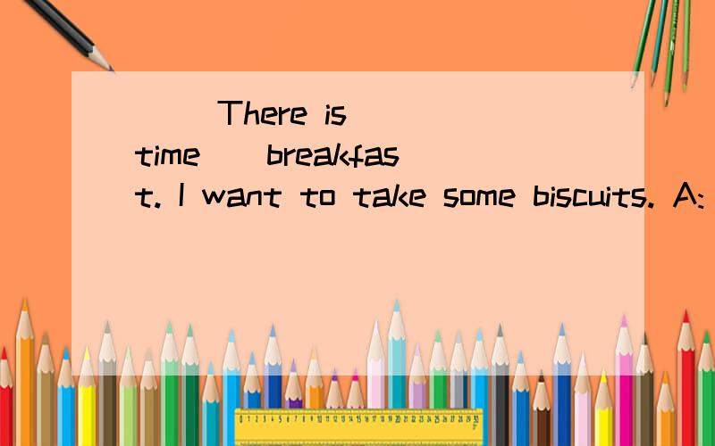( )There is __time__breakfast. I want to take some biscuits. A: any;for B:some;to C:no;for 请选择.