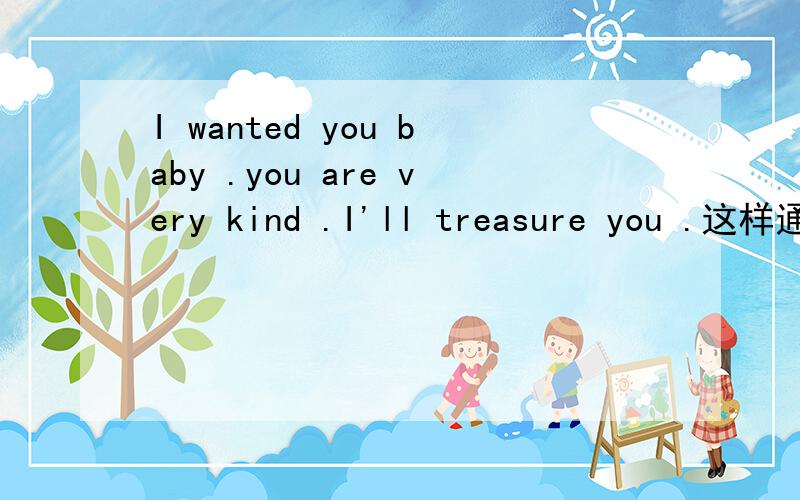 I wanted you baby .you are very kind .I'll treasure you .这样通畅吗?