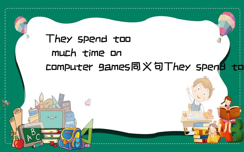 They spend too much time on computer games同义句They spend too much time___ ____ games
