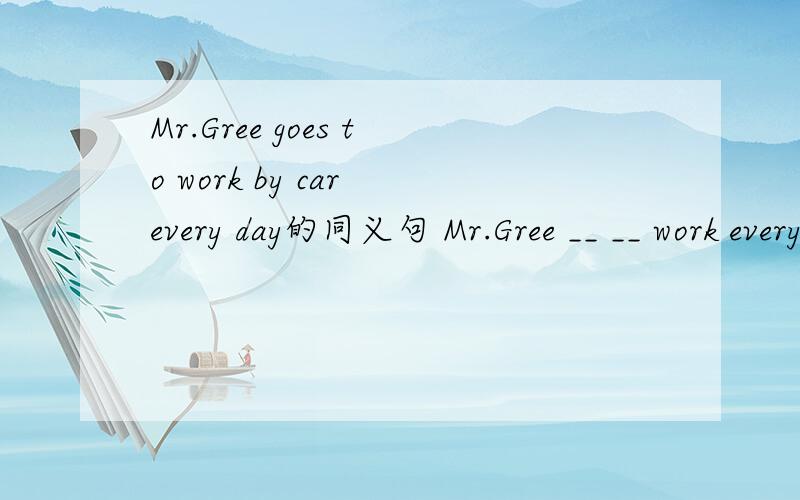 Mr.Gree goes to work by car every day的同义句 Mr.Gree __ __ work every day