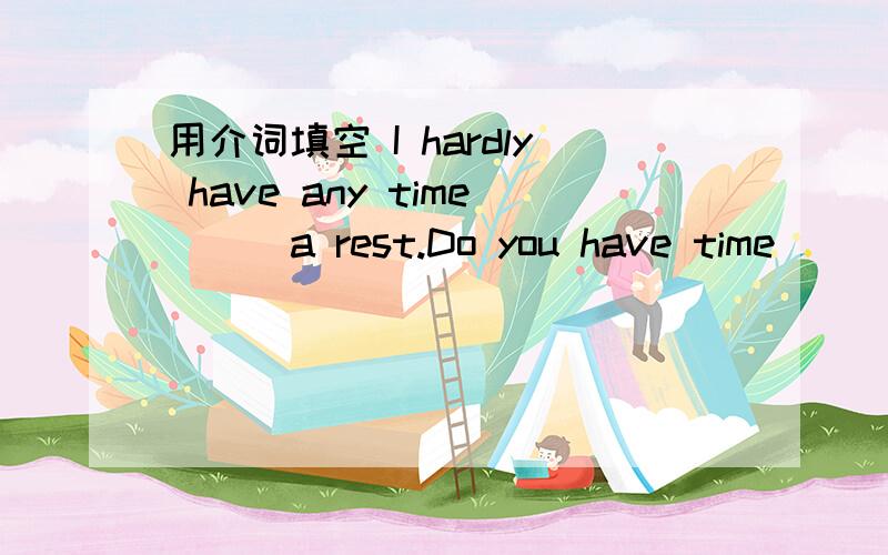 用介词填空 I hardly have any time___a rest.Do you have time____concerts.