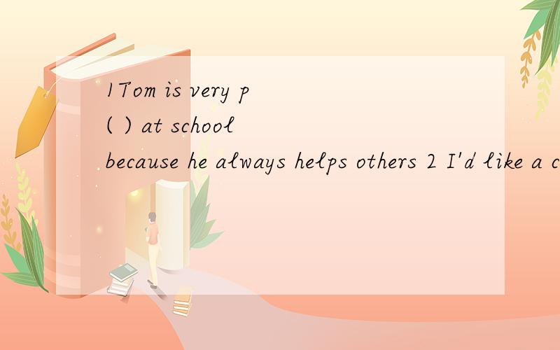 1Tom is very p( ) at school because he always helps others 2 I'd like a cup of tea with n( ) in it.后面是That’s real Chinese tea.根据句意及首字母提示完成句子