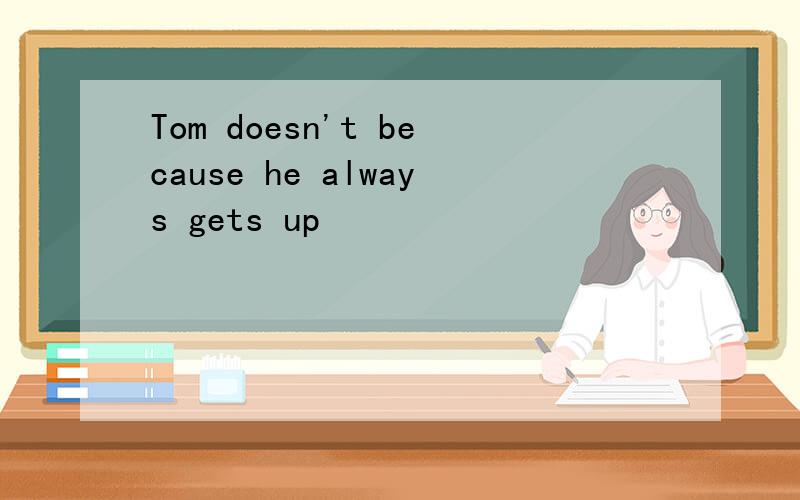 Tom doesn't because he always gets up