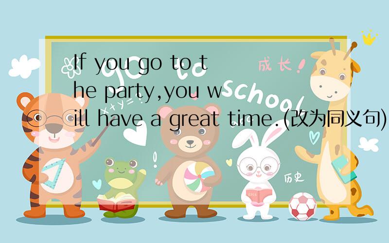 If you go to the party,you will have a great time.(改为同义句)_____ _____ _____ _____,_____ you are have a great time.