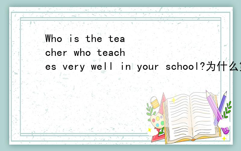Who is the teacher who teaches very well in your school?为什么第二个who要用that?