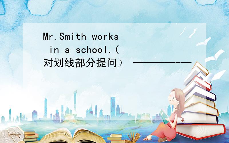 Mr.Smith works in a school.(对划线部分提问） ————-—