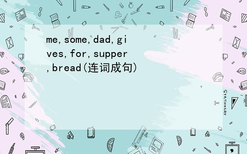 me,some,dad,gives,for,supper,bread(连词成句)