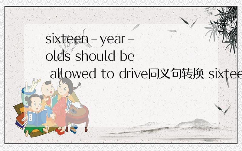sixteen-year- olds should be allowed to drive同义句转换 sixteen-year- olds should be allowed to______ _____还有句 the teacher circles the pupil's mistakes in red ink改为 the teacher ______ a circle______ the pupils' mistakes in red ink