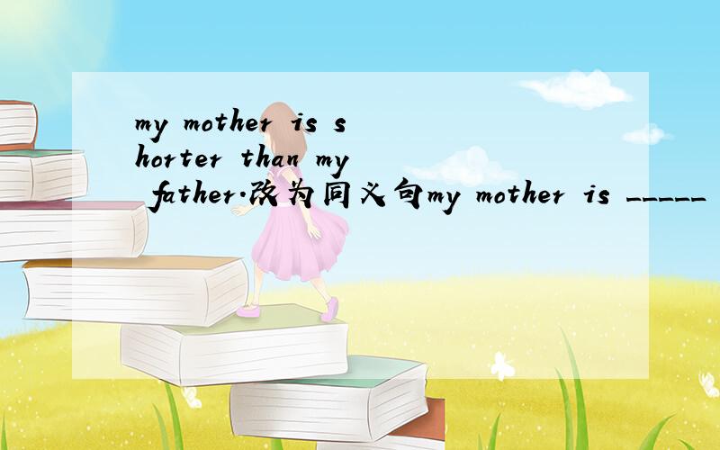 my mother is shorter than my father.改为同义句my mother is _____ ______ _______ ______my father.