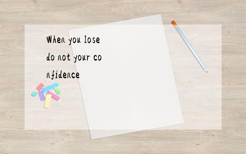 When you lose do not your confidence