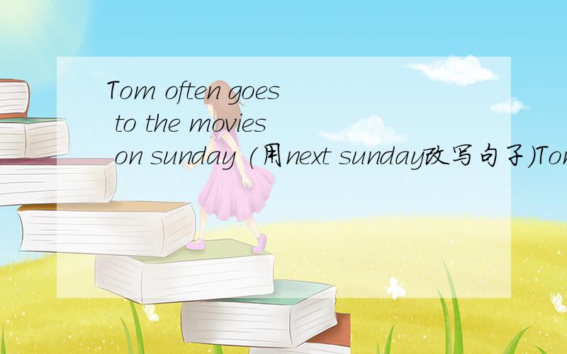 Tom often goes to the movies on sunday (用next sunday改写句子）Tom__ __ go to the movies next Sunday.