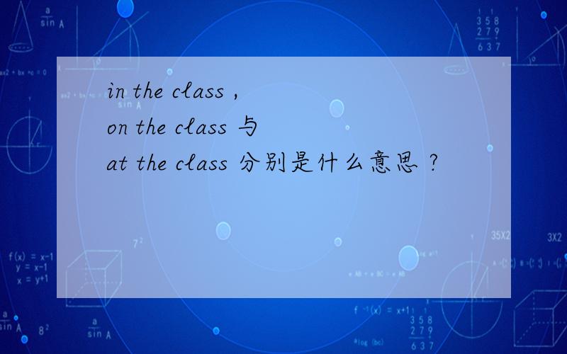 in the class ,on the class 与at the class 分别是什么意思 ?