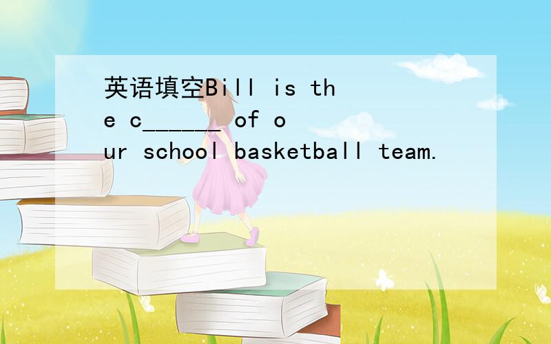 英语填空Bill is the c______ of our school basketball team.