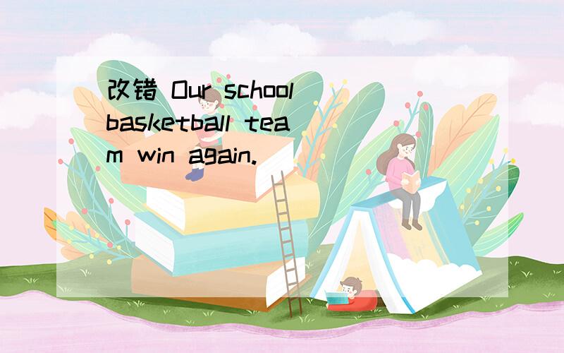 改错 Our school basketball team win again.