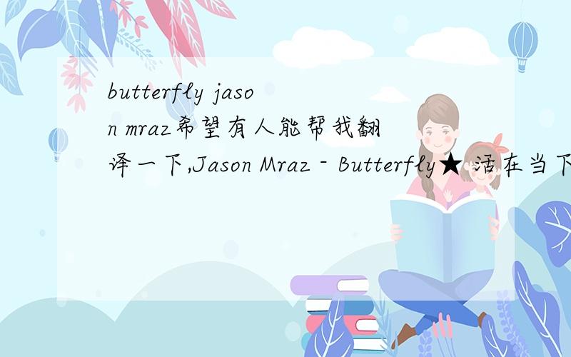 butterfly jason mraz希望有人能帮我翻译一下,Jason Mraz - Butterfly★ 活在当下 制作I’m taking a moment just imaginin’ that I’m dancin’ with youI’m your pole and all you’re wearing is your shoesYou got soul,you know what to