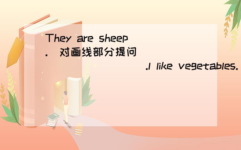 They are sheep.(对画线部分提问） ____________.l like vegetables.(改成否定句） ______.