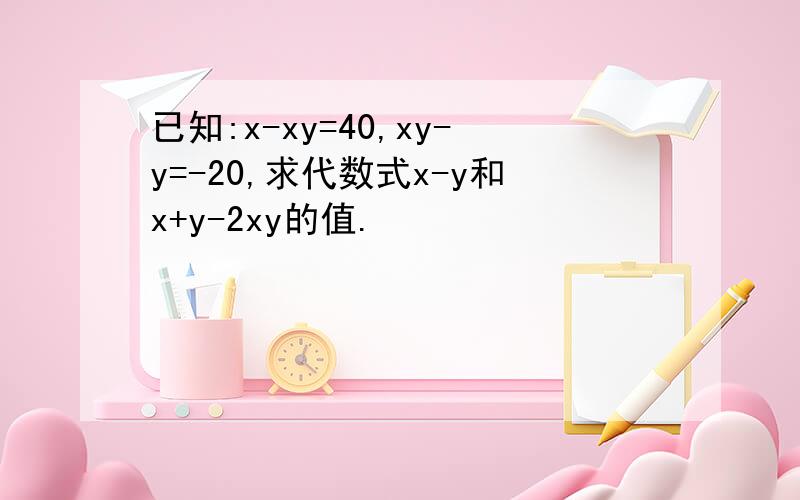 已知:x-xy=40,xy-y=-20,求代数式x-y和x+y-2xy的值.