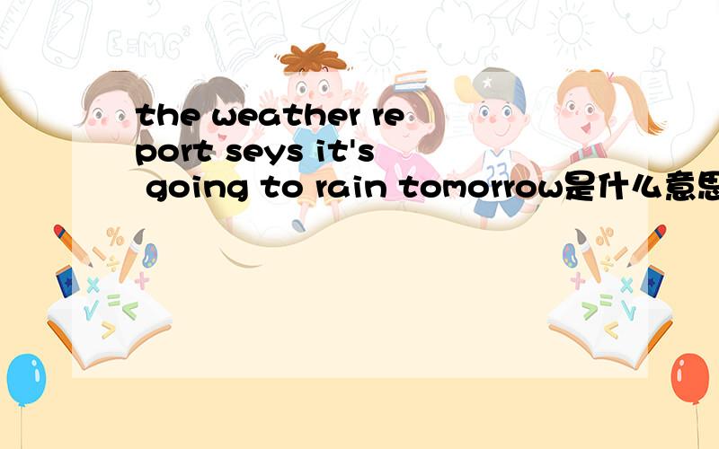 the weather report seys it's going to rain tomorrow是什么意思
