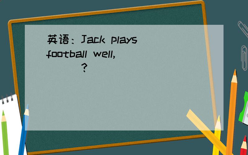 英语：Jack plays football well,___?