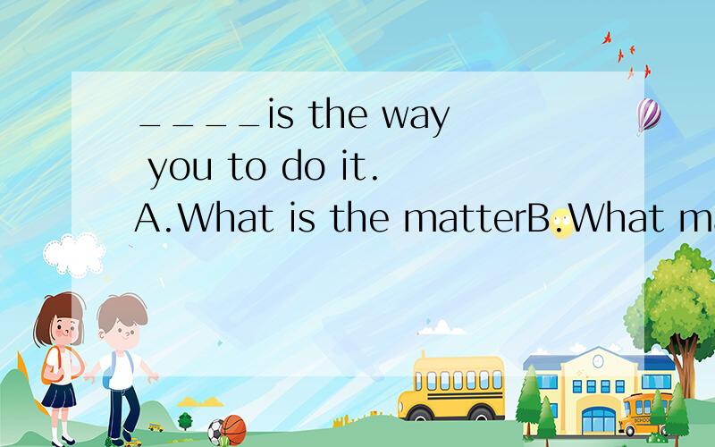 ____is the way you to do it.A.What is the matterB.What matterC.What matters D.It matters