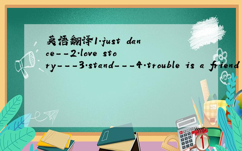 英语翻译1.just dance--2.love story---3.stand---4.trouble is a friend