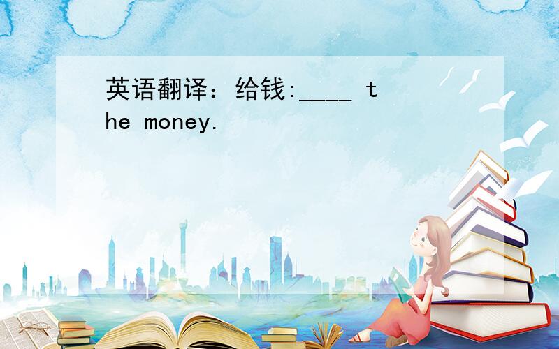英语翻译：给钱:____ the money.