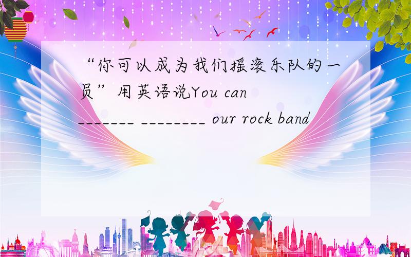“你可以成为我们摇滚乐队的一员”用英语说You can _______ ________ our rock band