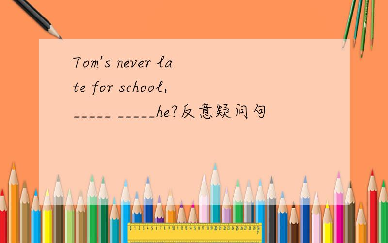 Tom's never late for school,_____ _____he?反意疑问句