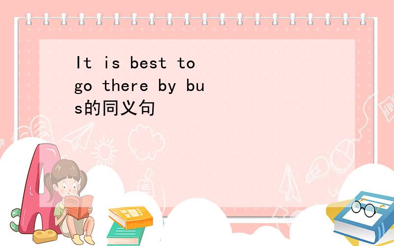 It is best to go there by bus的同义句