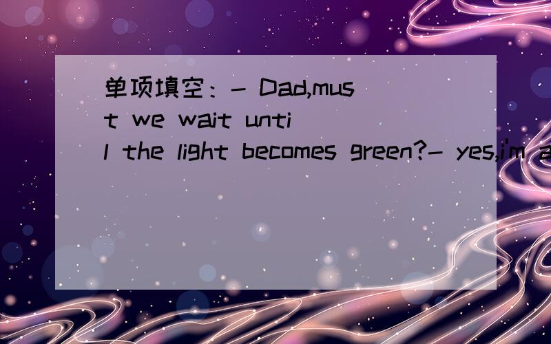 单项填空：- Dad,must we wait until the light becomes green?- yes,i'm afraid we ( ).That's the traffic rule.A.can B.may C.have to D.need