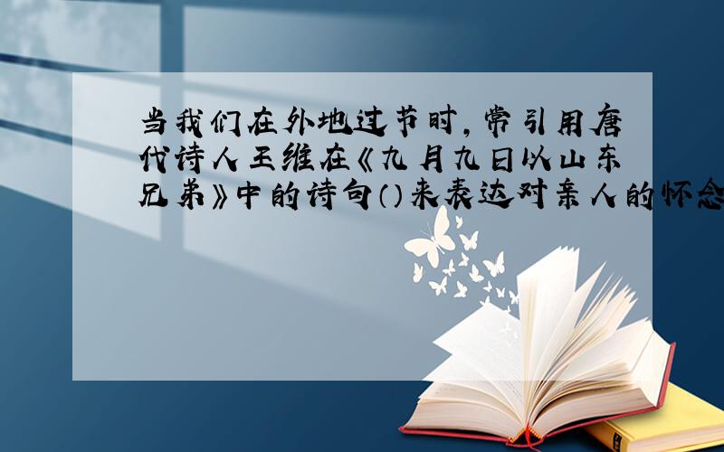当我们在外地过节时,常引用唐代诗人王维在《九月九日以山东兄弟》中的诗句（）来表达对亲人的怀念.