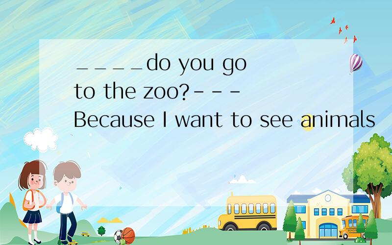 ____do you go to the zoo?---Because I want to see animals