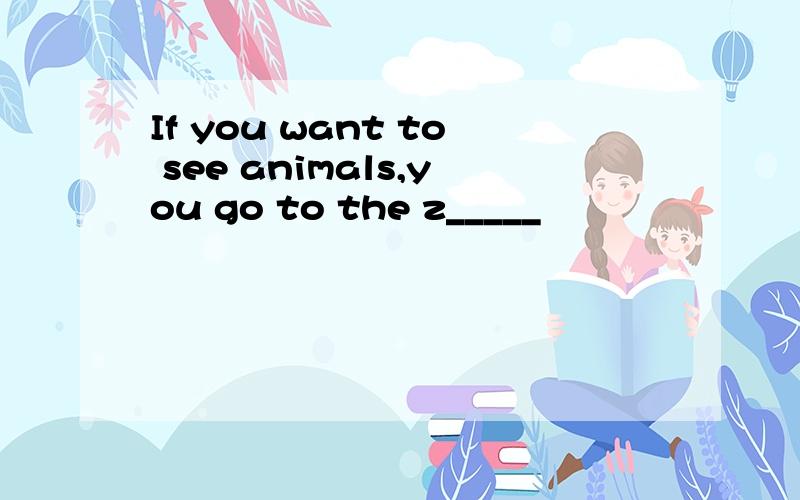 If you want to see animals,you go to the z_____