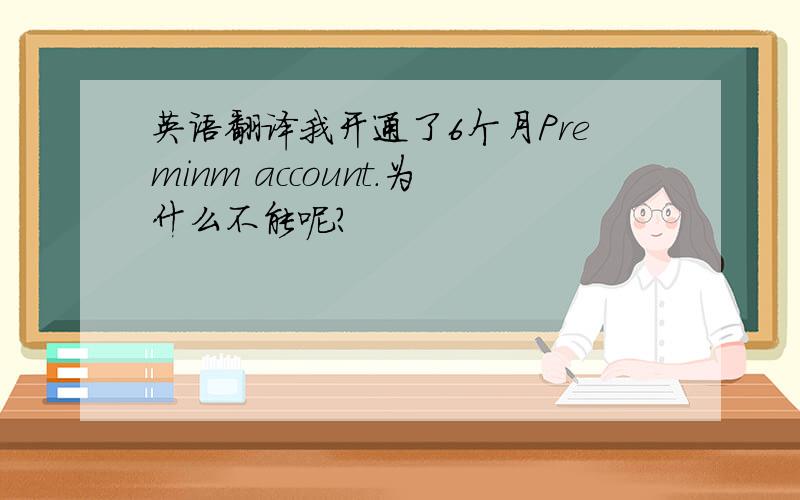 英语翻译我开通了6个月Preminm account.为什么不能呢?