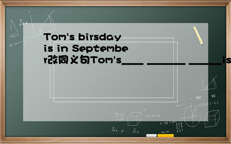 Tom's birsday is in September改同义句Tom's____ _______ ______is in September