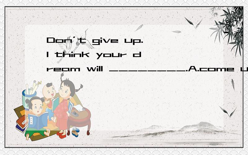 Don’t give up.I think your dream will ________.A.come up B.come over C.come out D.come true
