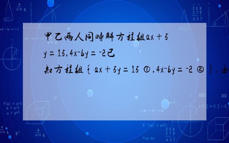 甲乙两人同时解方程组ax+5y=15,4x-by=-2已知方程组{ax+5y=15 ①,4x-by=-2 ②},由于甲看错了方程①中的a得到方程组的解为x=-3 y=-1. 乙看错了方程②中的b得到方程组的解为x=5 y=4 试计算a的2009次方（-10