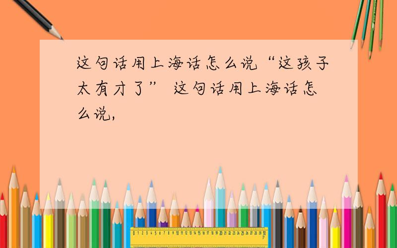 这句话用上海话怎么说“这孩子太有才了” 这句话用上海话怎么说,