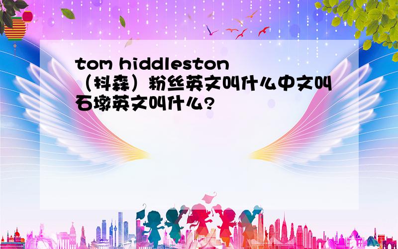 tom hiddleston（抖森）粉丝英文叫什么中文叫石墩英文叫什么?