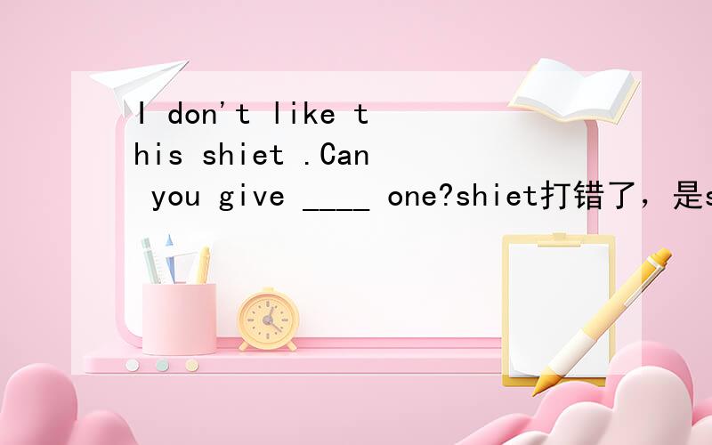 I don't like this shiet .Can you give ____ one?shiet打错了，是shirt。