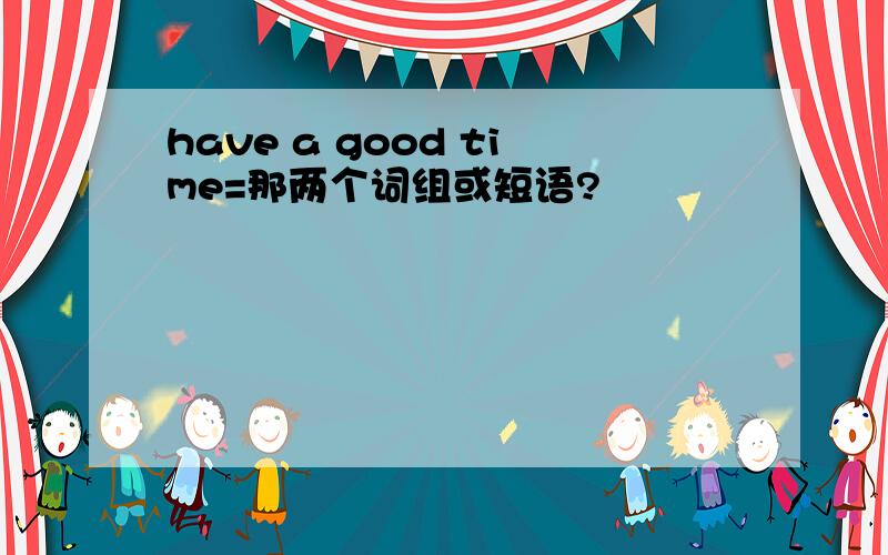 have a good time=那两个词组或短语?