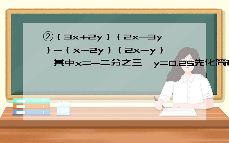 ②（3x+2y）（2x-3y）-（x-2y）（2x-y）,其中x=-二分之三,y=0.25先化简在计算