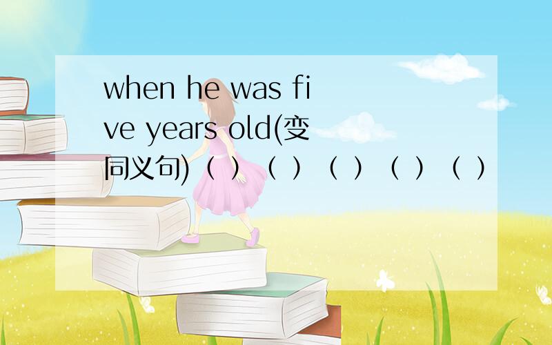 when he was five years old(变同义句)（ ）（ ）（ ）（ ）（ ）