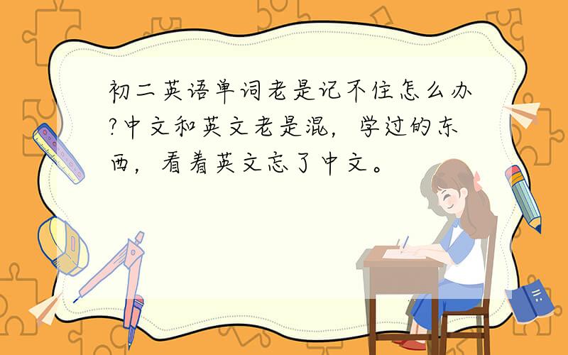 初二英语单词老是记不住怎么办?中文和英文老是混，学过的东西，看着英文忘了中文。