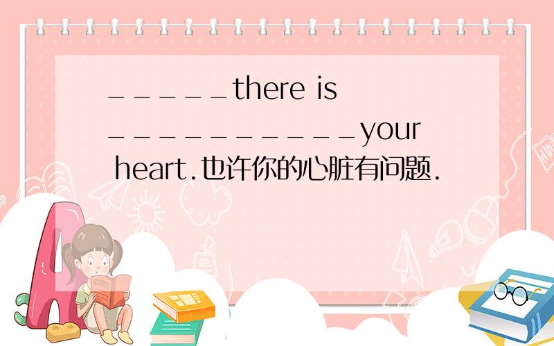 _____there is __________your heart.也许你的心脏有问题.