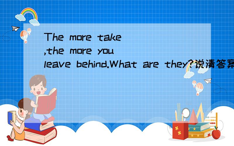 The more take ,the more you leave behind.What are they?说清答案意思