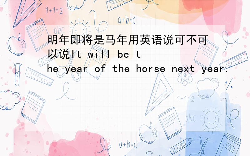 明年即将是马年用英语说可不可以说It will be the year of the horse next year.