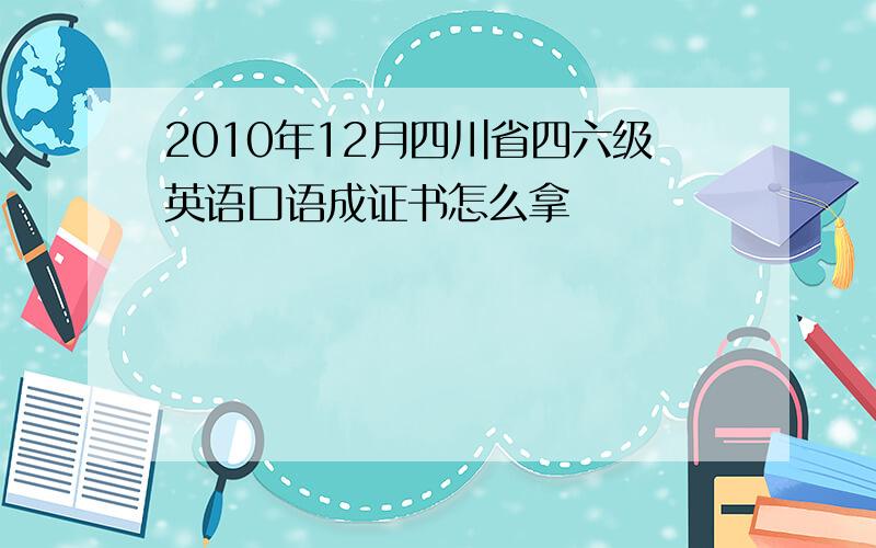 2010年12月四川省四六级英语口语成证书怎么拿